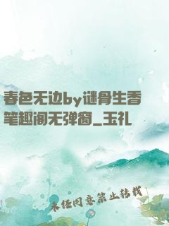 春色无边by谜骨生香笔趣阁无弹窗
