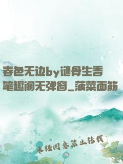 春色无边by谜骨生香笔趣阁无弹窗