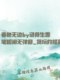 春色无边by谜骨生香笔趣阁无弹窗
