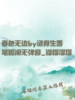 春色无边by谜骨生香笔趣阁无弹窗