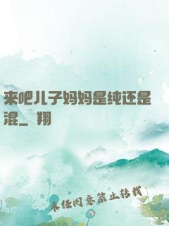 来吧儿子妈妈是纯还是混