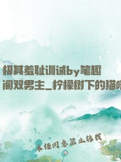 极其羞耻训诫by笔趣阁双男主