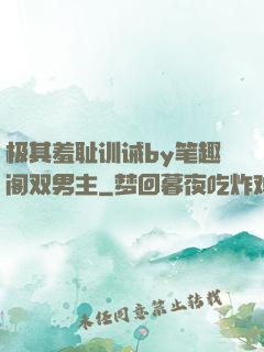 极其羞耻训诫by笔趣阁双男主