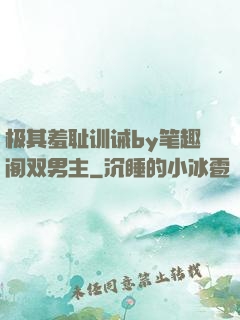 极其羞耻训诫by笔趣阁双男主