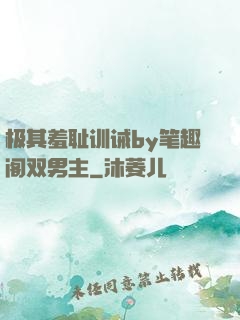 极其羞耻训诫by笔趣阁双男主