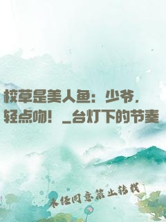 校草是美人鱼：少爷，轻点吻！