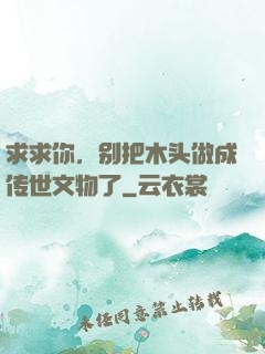 求求你，别把木头做成传世文物了