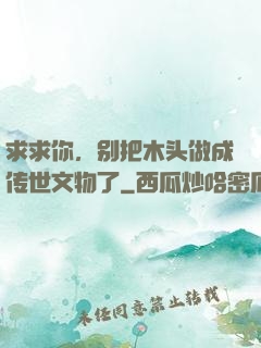 求求你，别把木头做成传世文物了