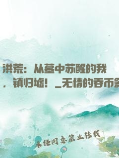 洪荒：从墓中苏醒的我，镇归墟！