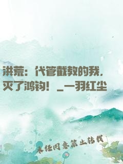洪荒：代管截教的我，灭了鸿钧！