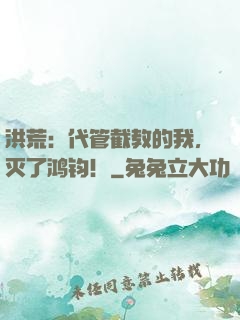 洪荒：代管截教的我，灭了鸿钧！