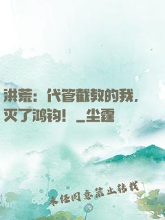 洪荒：代管截教的我，灭了鸿钧！