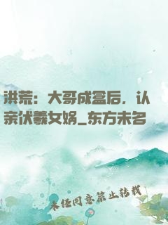 洪荒：大哥成盒后，认亲伏羲女娲