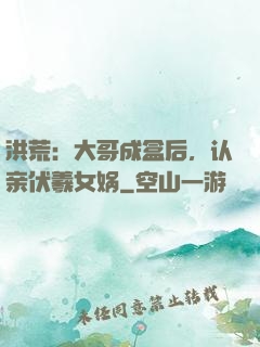 洪荒：大哥成盒后，认亲伏羲女娲