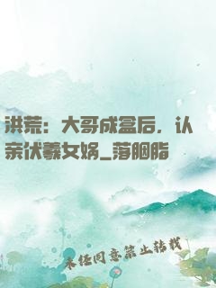 洪荒：大哥成盒后，认亲伏羲女娲