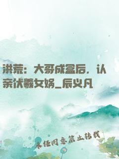洪荒：大哥成盒后，认亲伏羲女娲