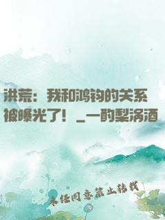 洪荒：我和鸿钧的关系被曝光了！