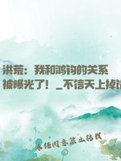 洪荒：我和鸿钧的关系被曝光了！