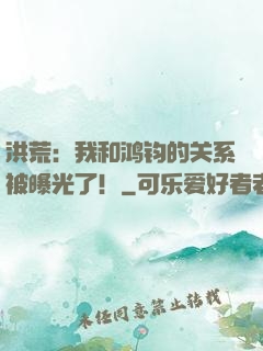 洪荒：我和鸿钧的关系被曝光了！