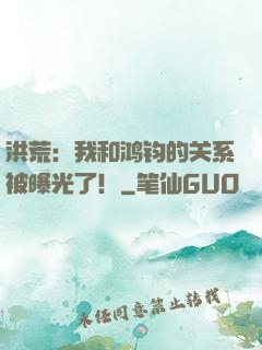 洪荒：我和鸿钧的关系被曝光了！