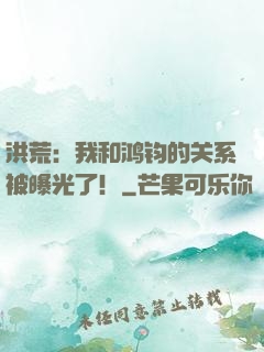洪荒：我和鸿钧的关系被曝光了！