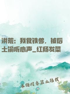 洪荒：我食铁兽，被后土偷听心声