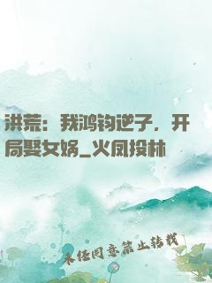洪荒：我鸿钧逆子，开局娶女娲