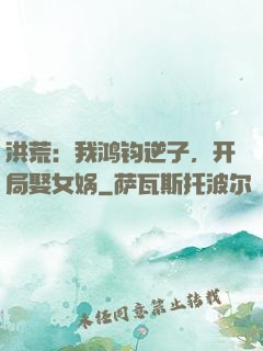 洪荒：我鸿钧逆子，开局娶女娲