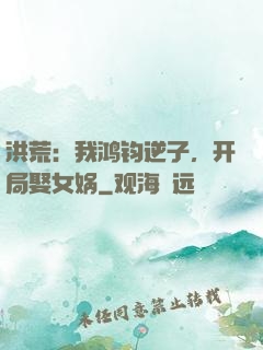 洪荒：我鸿钧逆子，开局娶女娲
