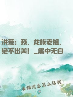 洪荒：我，龙族老祖，绝不出关！