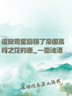 流放荒星后揣了帝国高岭之花的崽