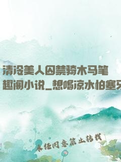 清冷美人囚禁骑木马笔趣阁小说