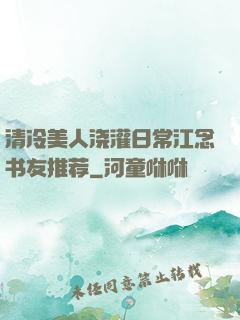 清冷美人浇灌日常江念书友推荐