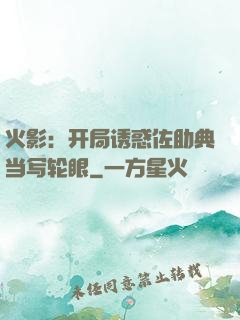 火影：开局诱惑佐助典当写轮眼
