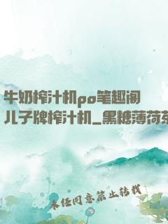 牛奶榨汁机po笔趣阁儿子牌榨汁机