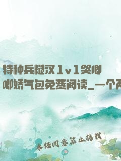 特种兵糙汉1v1哭唧唧娇气包免费阅读