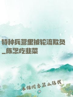 特种兵营里被轮流欺负