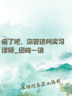 疯了吧，你管这叫实习律师
