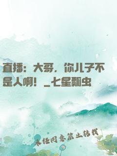 直播：大哥，你儿子不是人啊！