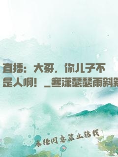 直播：大哥，你儿子不是人啊！
