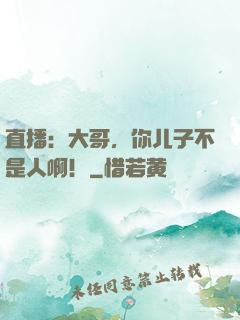 直播：大哥，你儿子不是人啊！