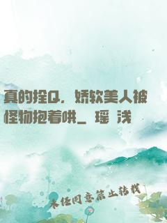 真的拴Q，娇软美人被怪物抱着哄