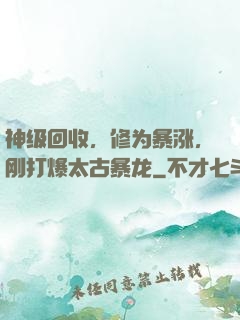 神级回收，修为暴涨，刚打爆太古暴龙