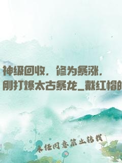 神级回收，修为暴涨，刚打爆太古暴龙