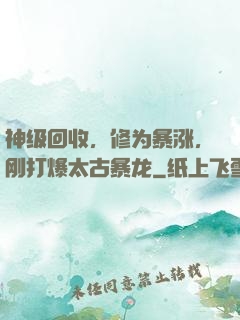 神级回收，修为暴涨，刚打爆太古暴龙
