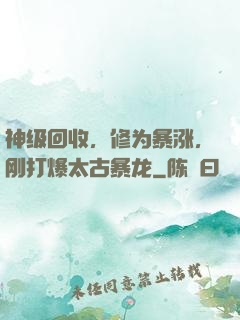 神级回收，修为暴涨，刚打爆太古暴龙
