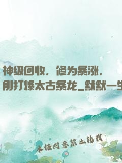 神级回收，修为暴涨，刚打爆太古暴龙