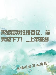离婚后我狂赚百亿，前妻跪下了！