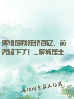离婚后我狂赚百亿，前妻跪下了！