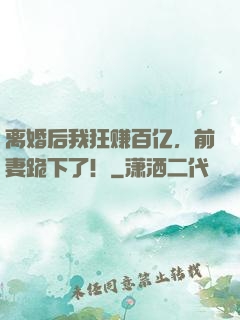 离婚后我狂赚百亿，前妻跪下了！